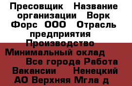 Пресовщик › Название организации ­ Ворк Форс, ООО › Отрасль предприятия ­ Производство › Минимальный оклад ­ 35 000 - Все города Работа » Вакансии   . Ненецкий АО,Верхняя Мгла д.